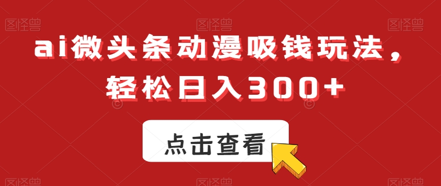 ai微头条动漫吸钱玩法，轻松日入300+【揭秘】-彼飞网创
