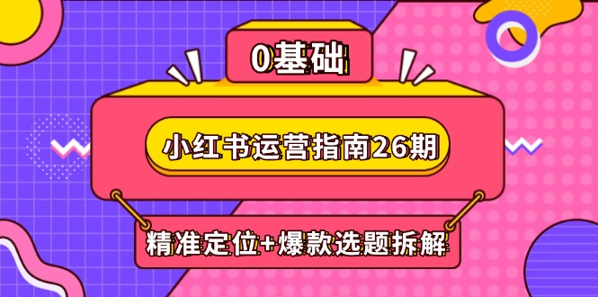 小红书运营指南26期：精准定位+爆款选题拆解,DeepSeek辅助创作与电商变现-彼飞网创