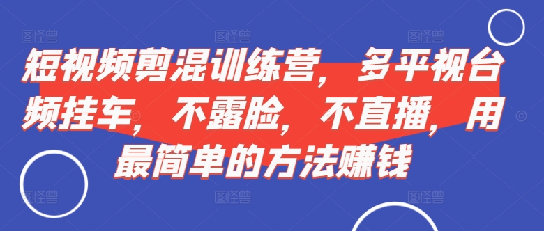 短视频‮剪混‬训练营，多平‮视台‬频挂车，不露脸，不直播，用最简单的方法赚钱-彼飞网创