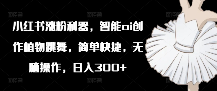 小红书涨粉利器，智能ai创作植物跳舞，简单快捷，无脑操作，日入300+-彼飞网创