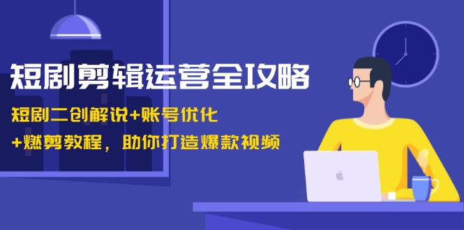 短剧剪辑运营全攻略：短剧二创解说+账号优化+燃剪教程，助你打造爆款视频-彼飞网创