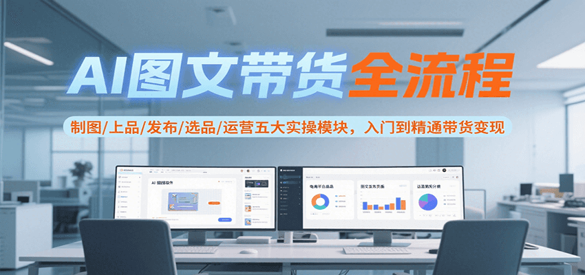 AI图文带货全流程，制图/上品/发布/选品/运营五大实操模块，入门到精通带货变现-彼飞网创
