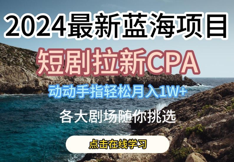 2024最新蓝海项日，短剧拉新CPA，动动手指轻松月入1W，全各大剧场随你挑选【揭秘】-彼飞网创