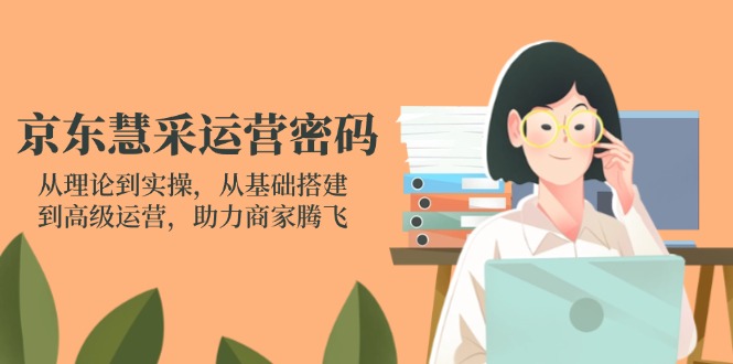 京东慧采运营密码：从理论到实操，从基础搭建到高级运营，助力商家腾飞-彼飞网创