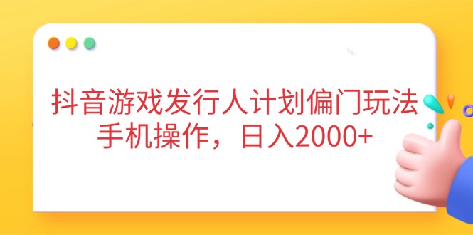 抖音游戏发行人计划偏门玩法，手机操作，日入2000+-彼飞网创