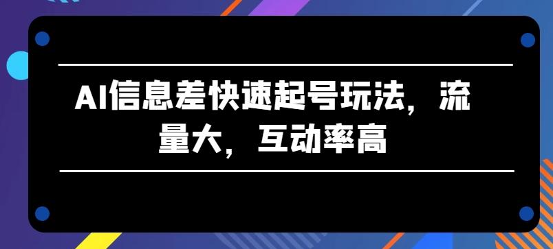 AI信息差快速起号玩法，流量大，互动率高【揭秘】-彼飞网创