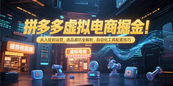 拼多多虚拟电商掘金：从入驻到运营，选品避坑全解析，自动化工具配置技巧-彼飞网创