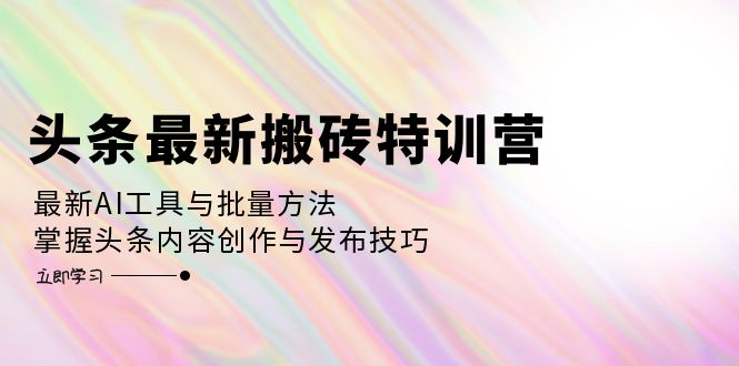 头条最新搬砖特训营：最新AI工具与批量方法，掌握头条内容创作与发布技巧-彼飞网创