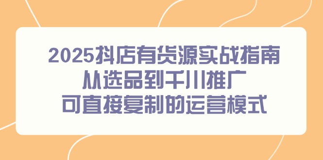 2025抖店有货源实战指南，从选品到千川推广，可直接复制的运营模式-彼飞网创