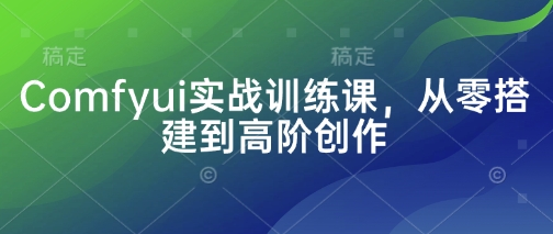 Comfyui实战训练课，从零搭建到高阶创作-彼飞网创