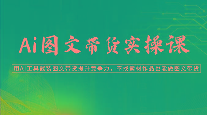 Ai图文带货实操课-用AI工具武装图文带货提升竞争力，不找素材作品也能做图文带货-彼飞网创