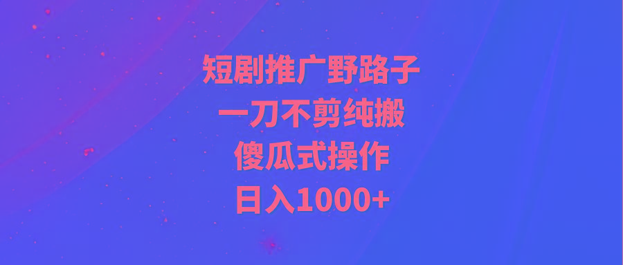 (9586期)短剧推广野路子，一刀不剪纯搬运，傻瓜式操作，日入1000+-彼飞网创