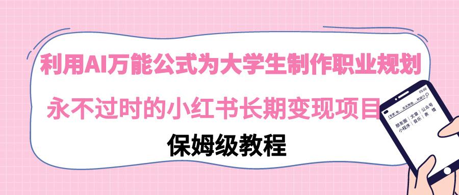 利用AI万能公式为大学生制作职业规划，永不过时的小红书长期变现项目-彼飞网创