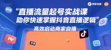 直播流量起号实战课，助你快速掌握抖音直播逻辑，高效启动商家自播-彼飞网创