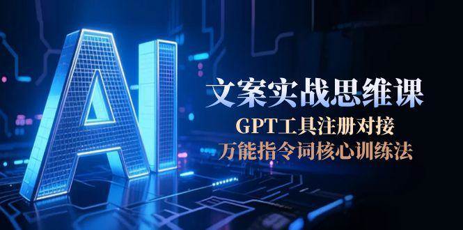 AI文案实战思维课，GPT工具注册对接，万能指令词核心训练法-彼飞网创