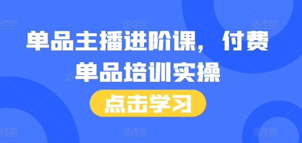 单品主播进阶课，付费单品培训实操，46节完整+话术本-彼飞网创