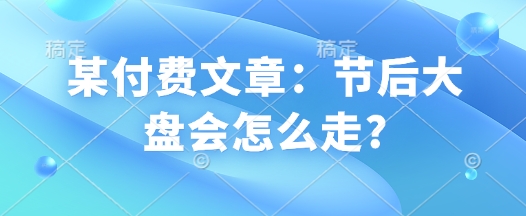 某付费文章：节后大盘会怎么走?-彼飞网创