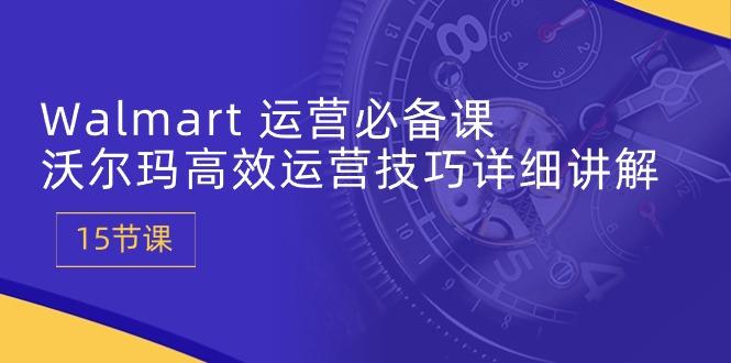 Walmart 运营必备课：沃尔玛高效运营技巧详细讲解 (15节课-彼飞网创