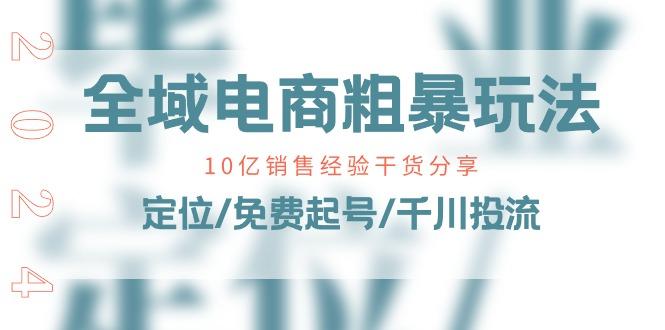 全域电商-粗暴玩法课：10亿销售经验干货分享！定位/免费起号/千川投流-彼飞网创