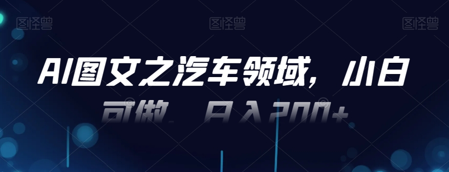 AI图文之汽车领域，小白可做，日入200+-彼飞网创