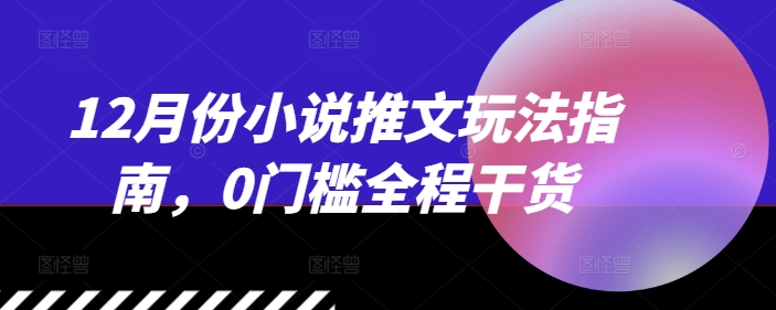 12月份小说推文玩法指南，0门槛全程干货-彼飞网创