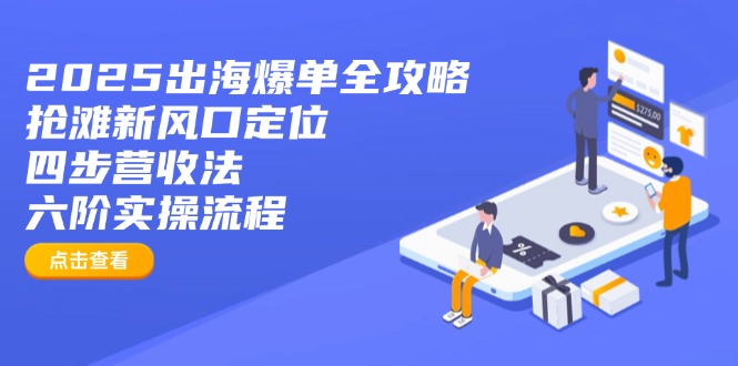 2025出海爆单全攻略：抢滩新风口定位+四步营收法+六阶实操流程-彼飞网创