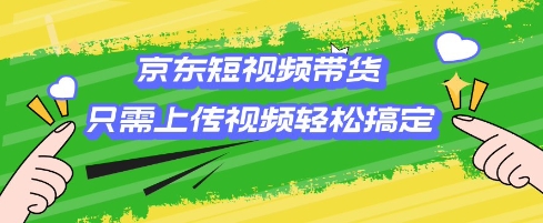 京东短视频带货，只需上传视频就搞定，小白轻松上手【揭秘】-彼飞网创