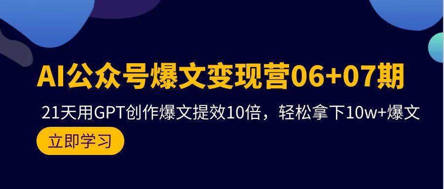 (9839期)AI公众号爆文变现营06+07期，21天用GPT创作爆文提效10倍，轻松拿下10w+爆文-彼飞网创
