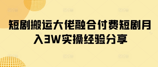 短剧搬运大佬融合付费短剧月入3W实操经验分享-彼飞网创