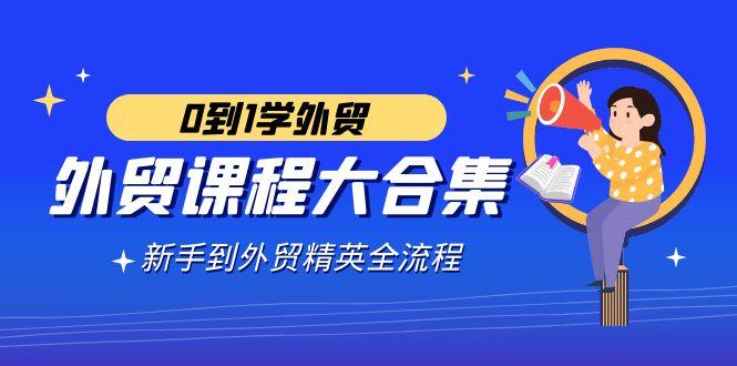 外贸-课程大合集，0到1学外贸，新手到外贸精英全流程(180节课)-彼飞网创