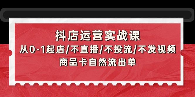 (9705期)抖店运营实战课：从0-1起店/不直播/不投流/不发视频/商品卡自然流出单-彼飞网创