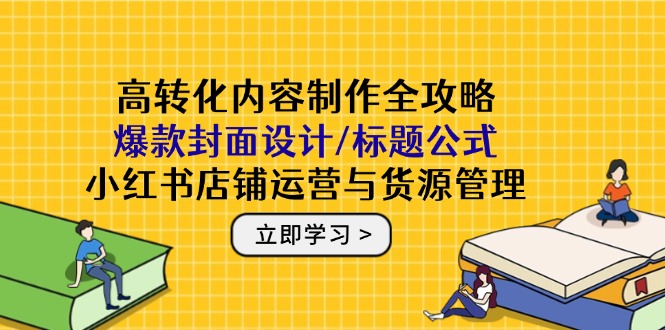 高转化内容制作全攻略：爆款封面设计/标题公式，小红书店铺运营与货源管理-彼飞网创
