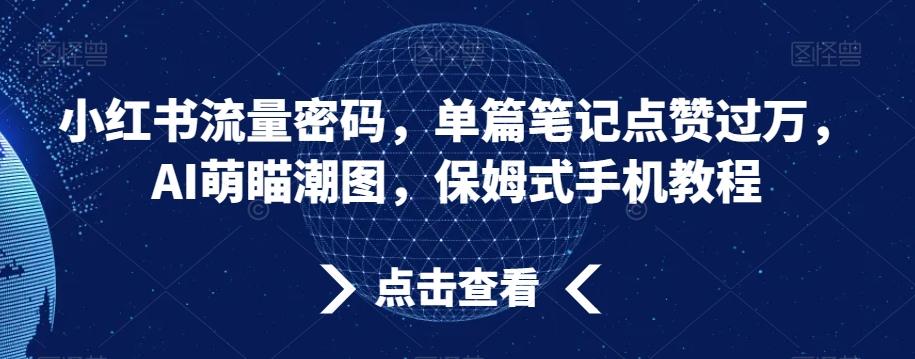 小红书流量密码，单篇笔记点赞过万，AI萌瞄潮图，保姆式手机教程【揭秘】-彼飞网创