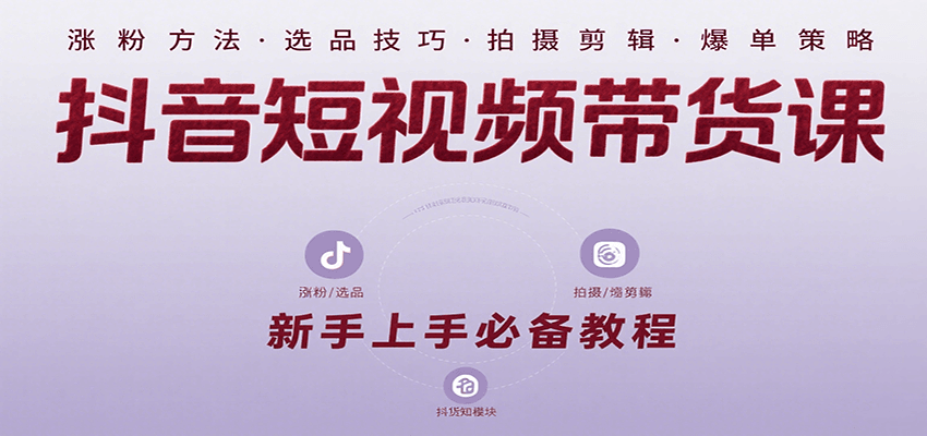 抖音短视频带货课：涵盖涨粉、选品、拍摄、剪辑等，教实操，助你从0到1实现爆单-彼飞网创