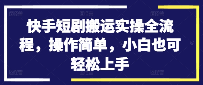 快手短剧搬运实操全流程，操作简单，小白也可轻松上手-彼飞网创