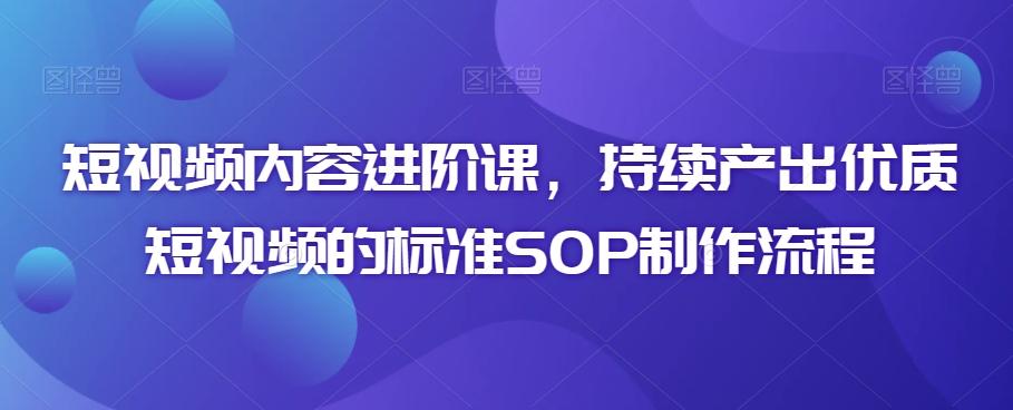 短视频内容进阶课，持续产出优质短视频的标准SOP制作流程-彼飞网创