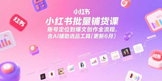 小红书批量铺货课，账号定位到爆文创作全流程，含AI辅助选品工具(更新6月-彼飞网创