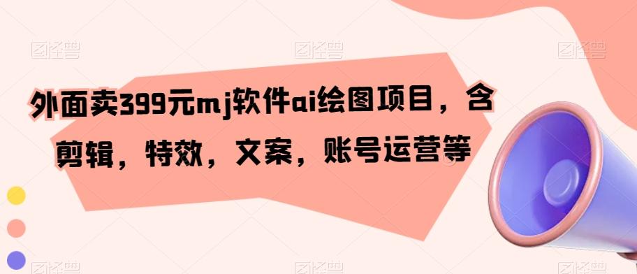 外面卖399元mj软件ai绘图项目，含剪辑，特效，文案，账号运营等-彼飞网创
