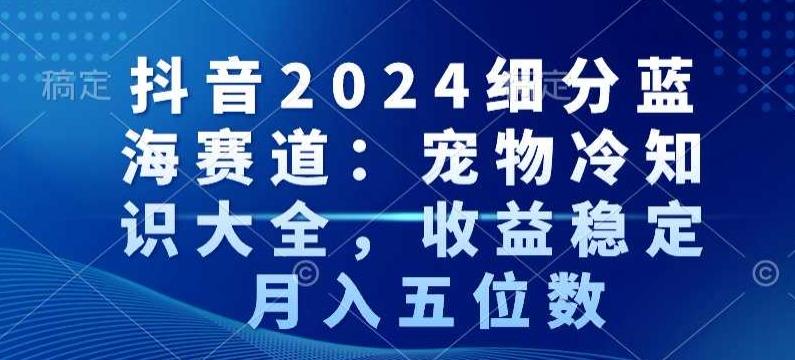 抖音2024细分蓝海赛道：宠物冷知识大全，收益稳定，月入五位数【揭秘】-彼飞网创