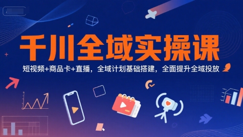 千川全域实操课，短视频+商品卡+直播，全域计划基础搭建，全面提升全域投放-彼飞网创