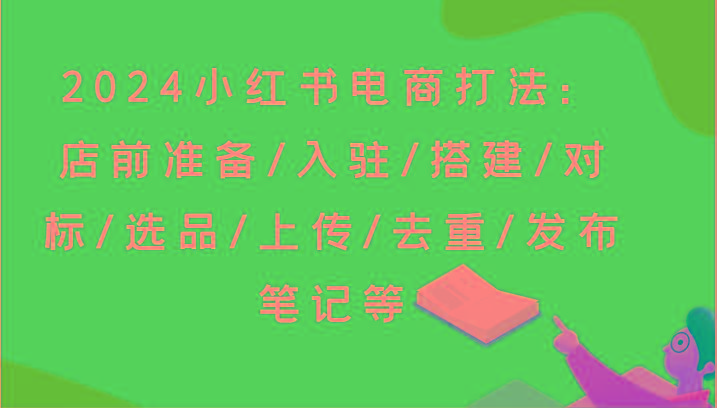 2024小红书电商打法：店前准备/入驻/搭建/对标/选品/上传/去重/发布笔记等-彼飞网创