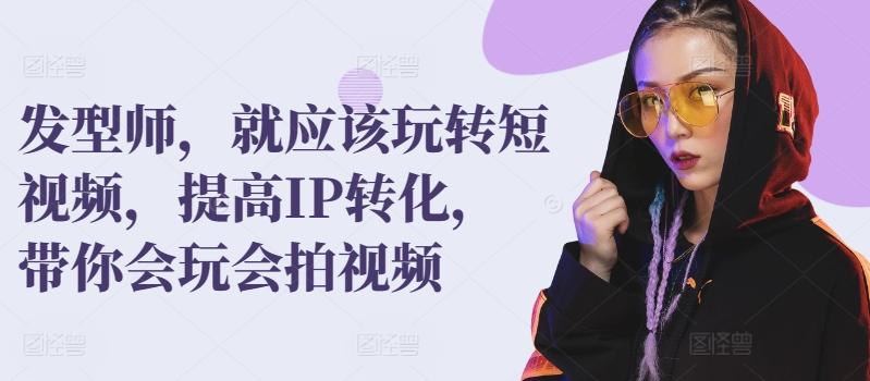 发型师，就应该玩转短视频，提高IP转化，带你会玩会拍视频-彼飞网创