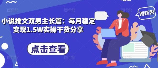 小说推文双男主长篇：每月稳定变现1.5W实操干货分享-彼飞网创