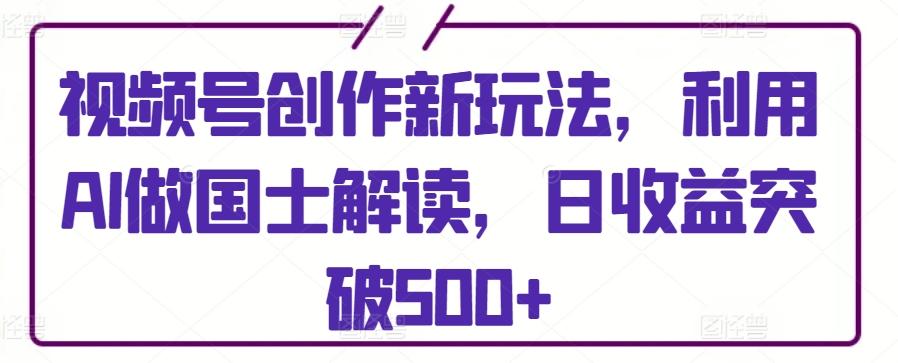 视频号创作新玩法，利用AI做国士解读，日收益突破500+【揭秘】-彼飞网创