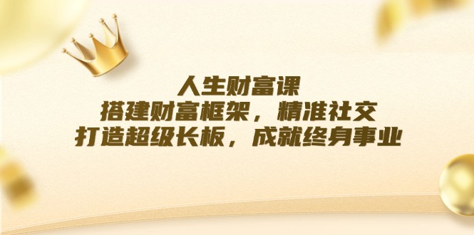 人生财富课：搭建财富框架，精准社交，打造超级长板，成就终身事业-彼飞网创