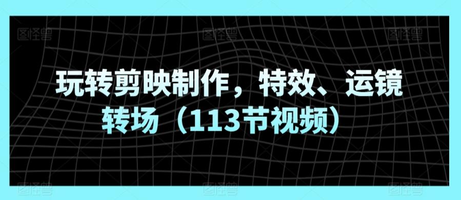 玩转剪映制作，特效、运镜转场(113节视频)-彼飞网创