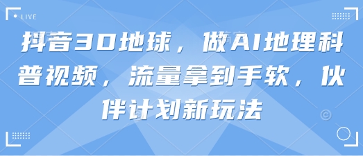 抖音3D地球，做AI地理科普视频，流量拿到手软，伙伴计划新玩法-彼飞网创
