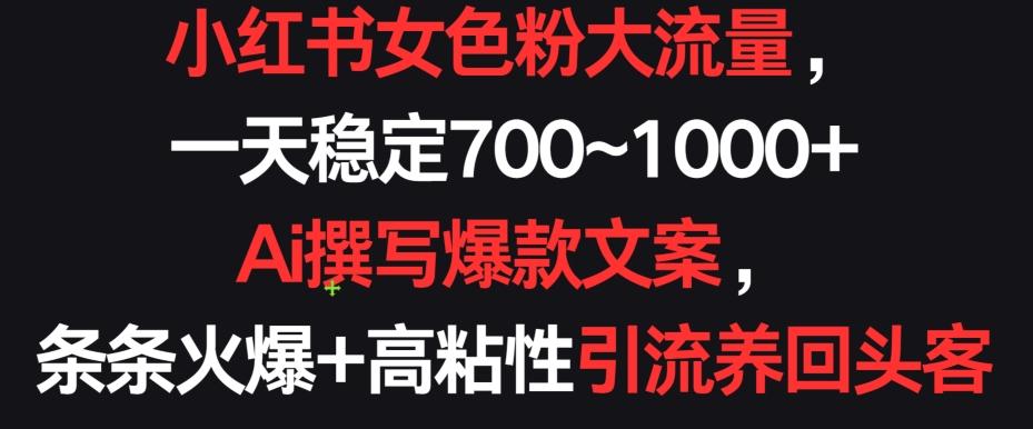 小红书女色粉大流量，一天稳定700~1000+  Ai撰写爆款文案，条条火爆+高粘性引流养回头客【揭秘】-彼飞网创