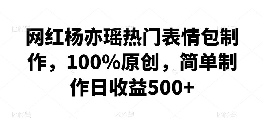 网红杨亦瑶热门表情包制作，100%原创，简单制作日收益500+【揭秘】-彼飞网创