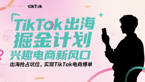 TikTok出海掘金计划，兴趣电商新风口，出海抢占坑位，实现TikTok电商爆单-彼飞网创